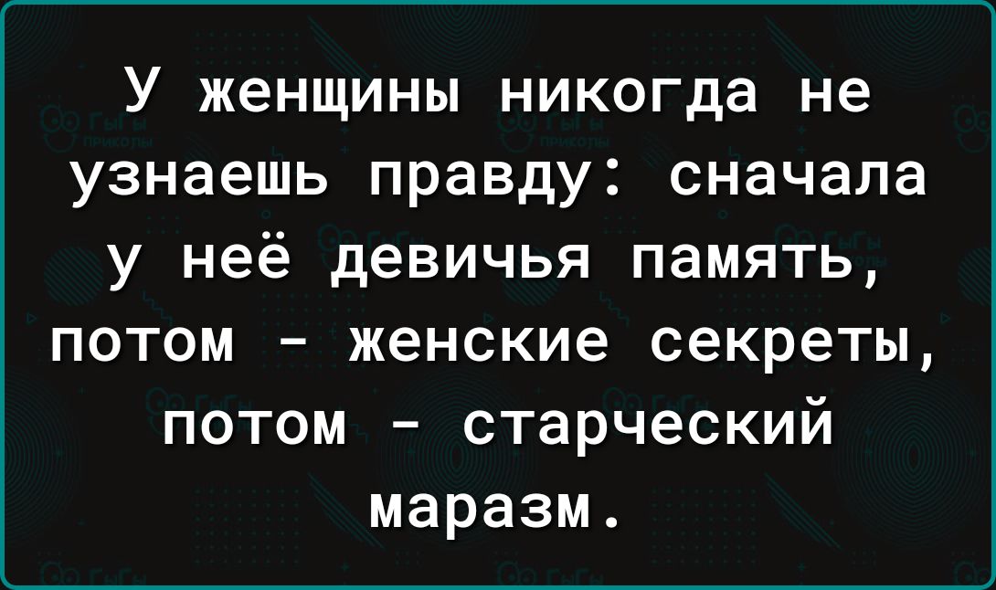 У женщины никогда не узнаешь правду сначала у неё девичья память потом женские секреты потом старческий маразм