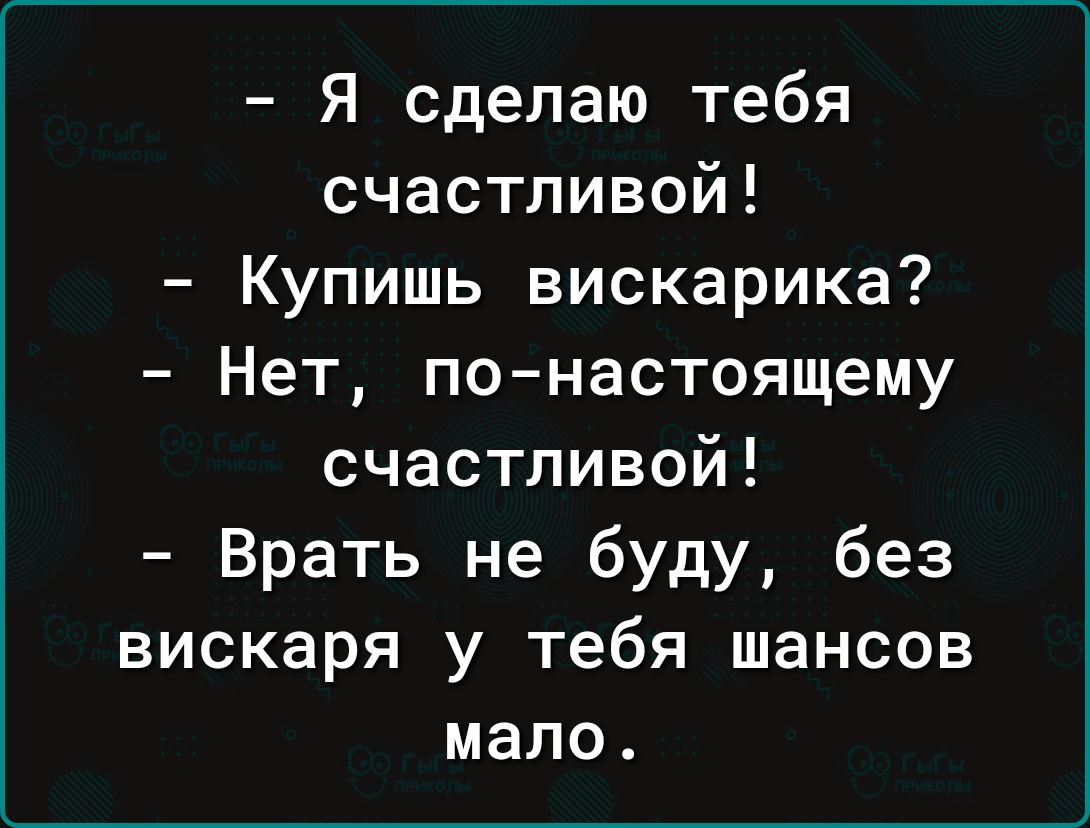 Я сделаю тебя счастливой Купишь вискарика Нет понастоящему счастливой Врать не буду без вискаря у тебя шансов мало