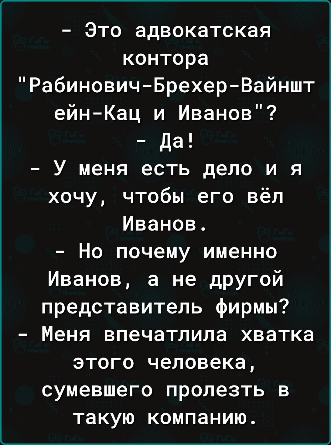 Это адвокатская контора Рабинович Брехер Вайншт ейнКац и Иванов да У меня есть дело и я хочу чтобы его вёл Иванов Но почему именно Иванов 3 не другой представитель фирмы Меня впечатлила хватка этого человека сумевшего пролезть в такую компанию