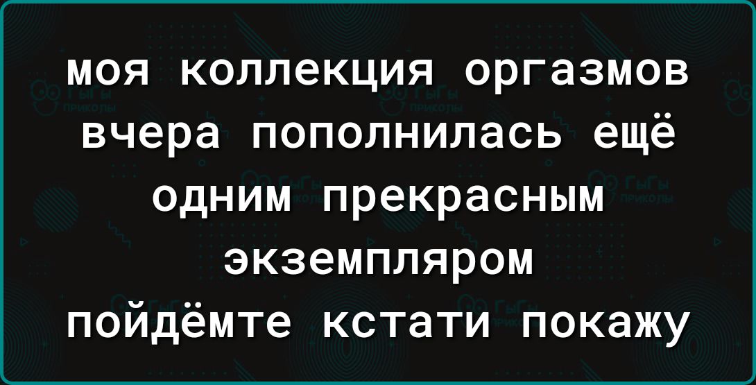 МОЯ КОЛПеКЦИЯ оргазмов вчера ПОПОЛНИЛЗСЬ ещё одним прекрасным экземпляром пойдёмте кстати покажу