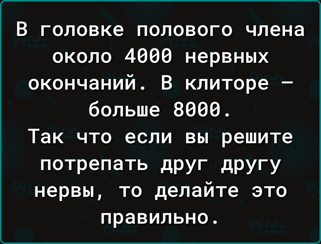 В головке полового члена около 4606 нервных окончаний В клиторе больше 8066 Так что если вы решите потрепать дРУг другу нервы то делайте это правильно