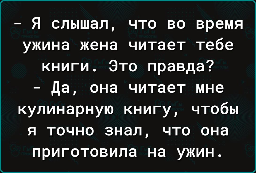 я слышал что во время ужина жена читает тебе книги Это правда да она читает мне кулинарную книгу чтобы я точно знал что она приготовила на ужин