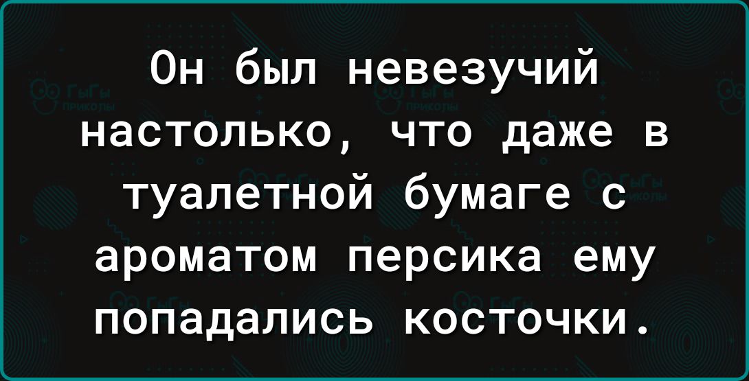 Он был невезучий настолько что даже в туалетной бумаге с ароматом персика ему попадались косточки