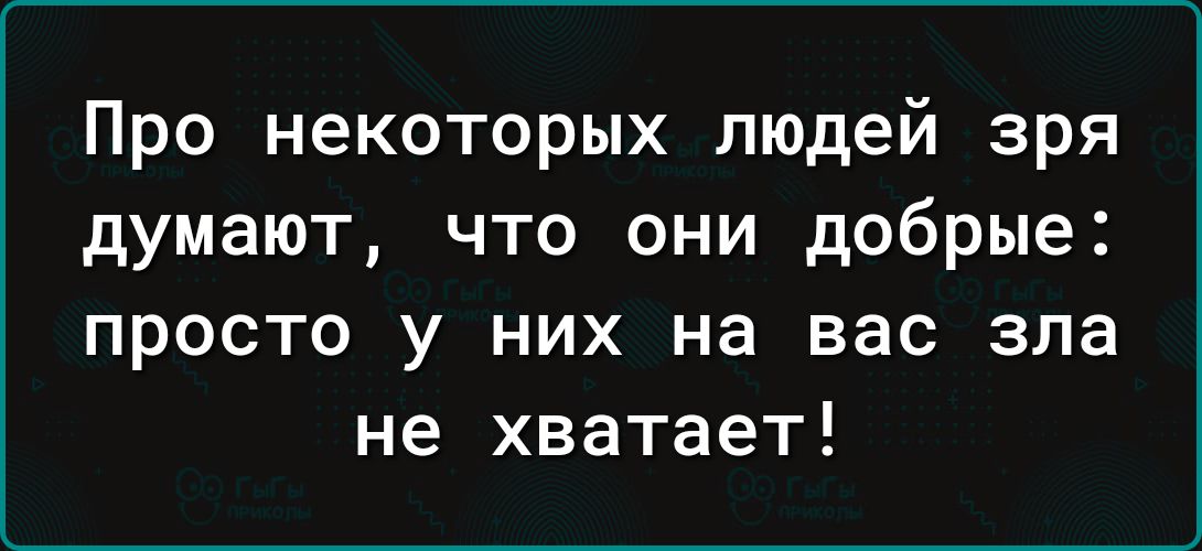 Про некоторых людей зря думают что они добрые просто у них на вас зла не хватает