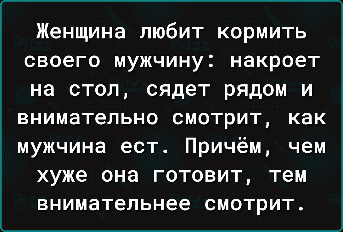 Женщина любит кормить своего мужчину накроет на стол сядет рядом и внимательно смотрит как мужчина ест Причём чем хуже она готовит тем внимательнее смотрит