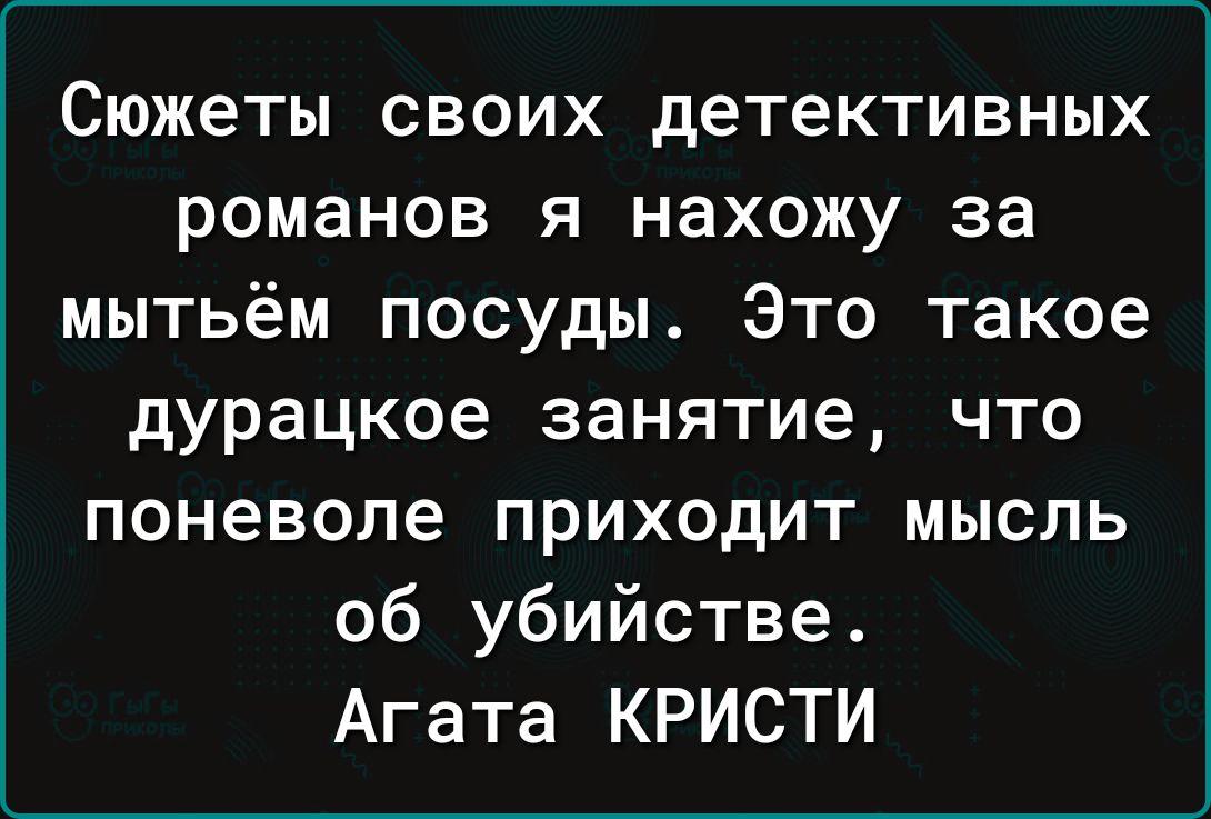 Сюжеты своих детективных романов я нахожу за мытьём посуды Это такое дурацкое занятие что поневоле приходит мысль об убийстве Агата КРИСТИ