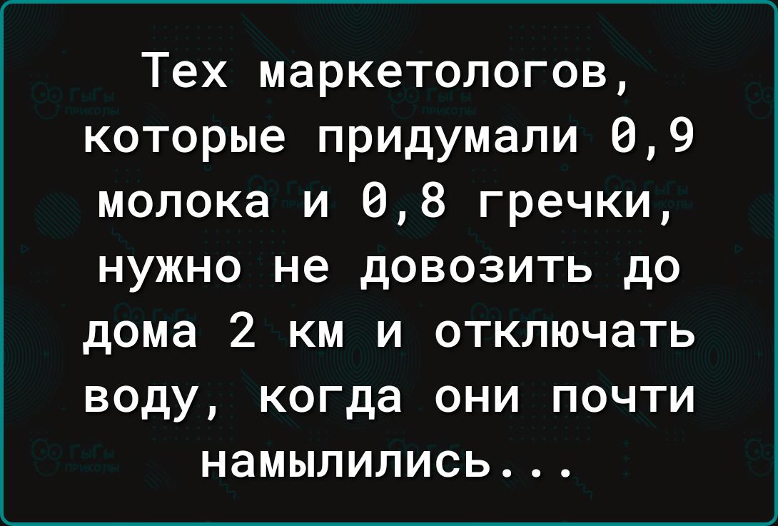 Тех маркетологов которые придумали 09 молока и 68 гречки нужно не довозить до дома 2 км и отключать воду когда они почти намылились