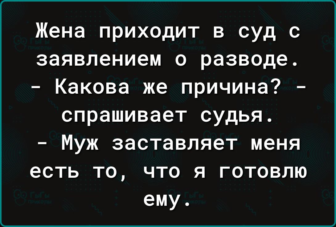 Жена приходит в суд с заявлением о разводе Какова же причина спрашивает судья Муж заставляет меня есть то что я готовлю ему