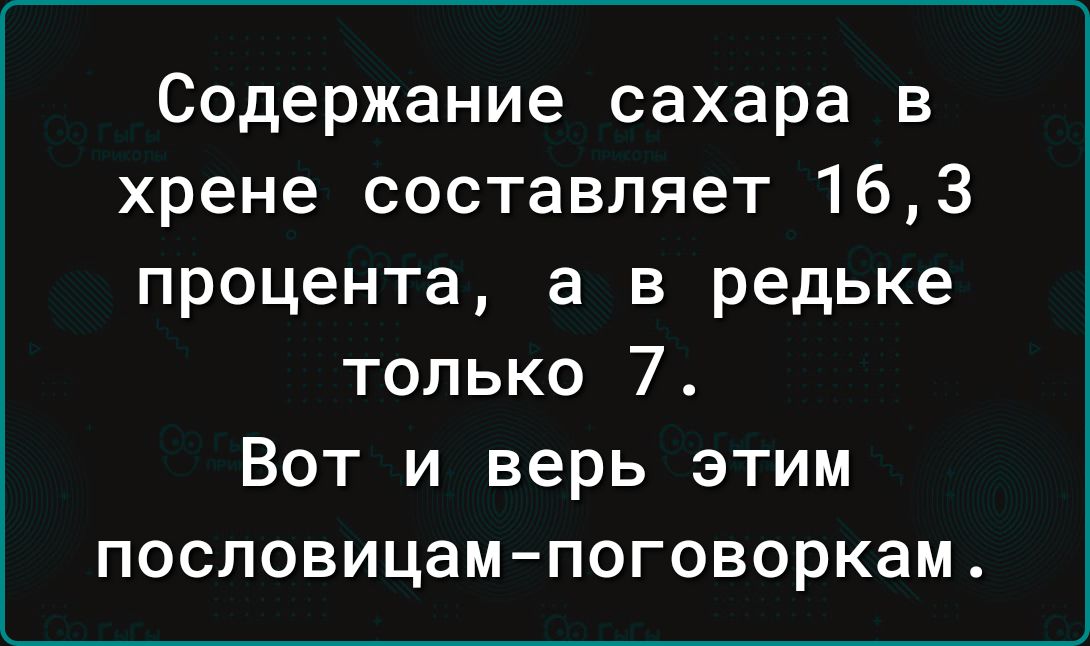 Содержание сахара в хрене составляет 163 процента а в редьке только 7 Вот и верь этим пословицампоговоркам