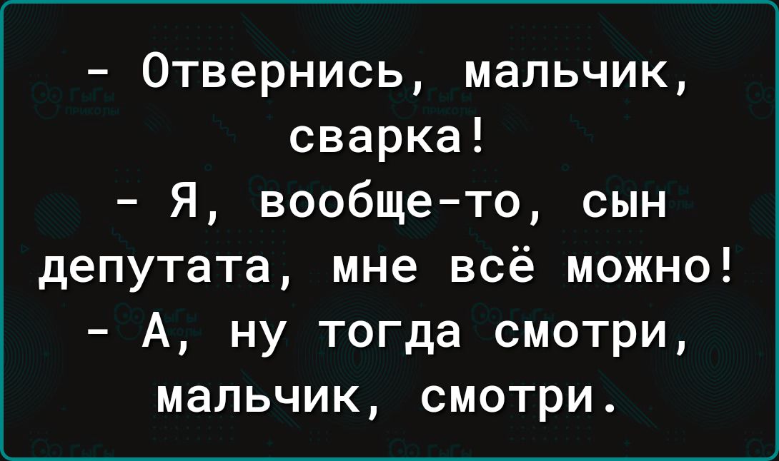 Отвернись мальчик сварка Я вообще то сын депутата мне всё можно А ну тогда смотри мальчик смотри