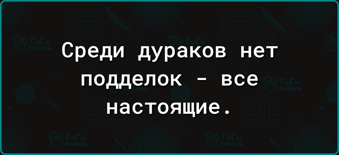 Среди дураков нет подделок все настоящие