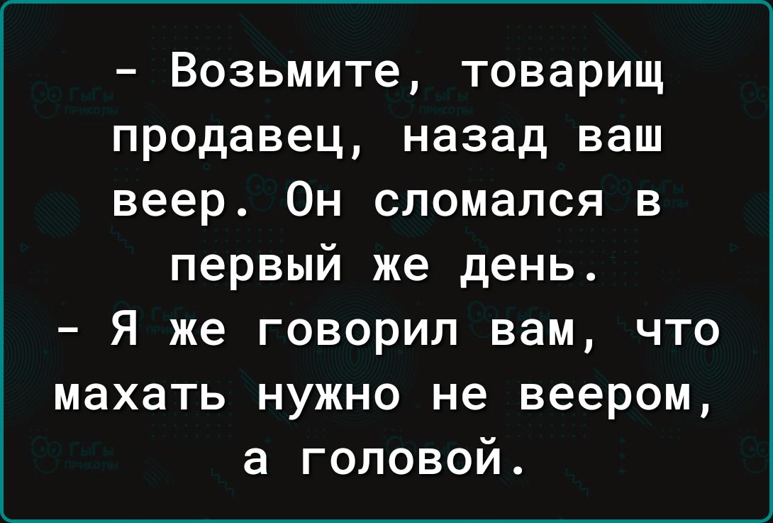 Возьмите товарищ продавец назад ваш веер Он сломался в первый же день Я же говорил вам что махать нужно не веером а головой