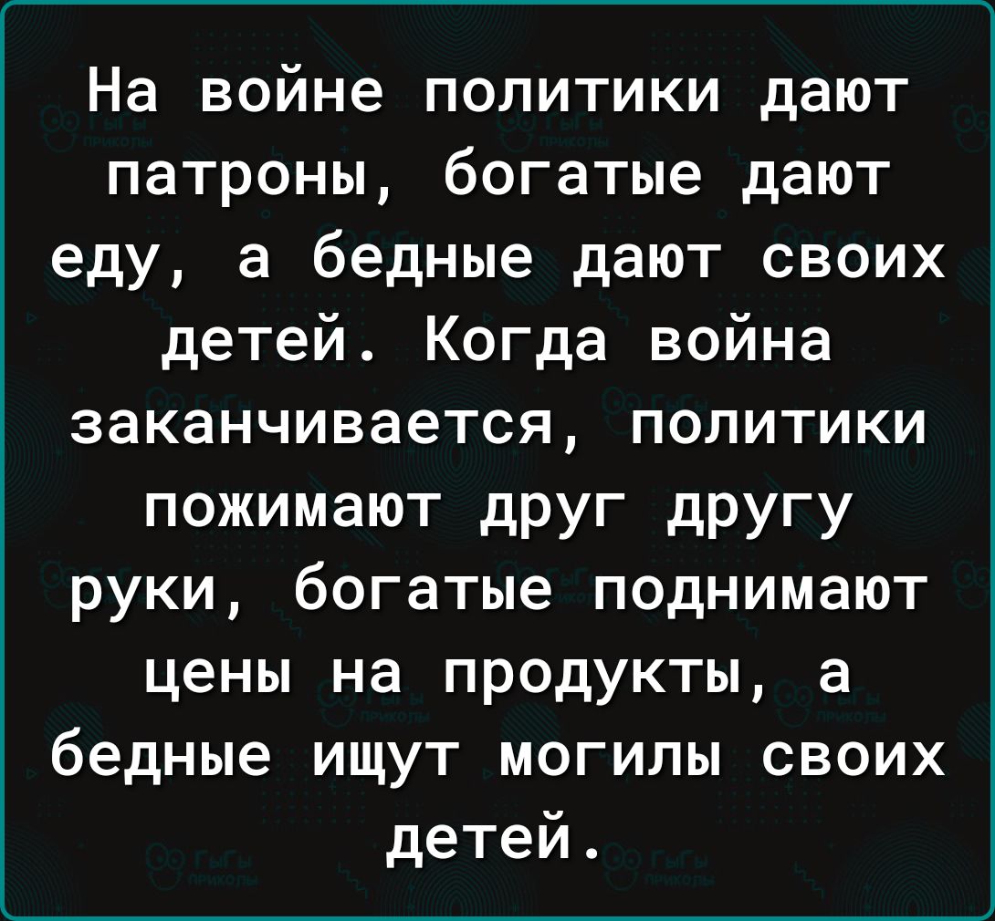 На войне политики дают патроны богатые дают еду а бедные дают своих детей Когда война заканчивается политики пожимают дРУг другу руки богатые поднимают цены на продукты а бедные ищут могилы своих детей