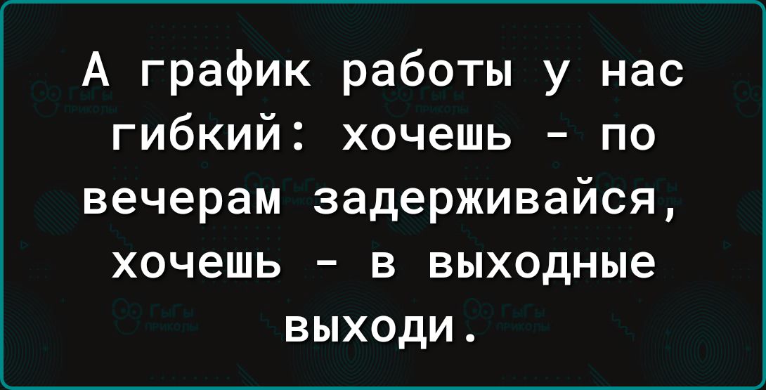 А график работы у нас гибкий хочешь по вечерам задерживайся хочешь в выходные выходи