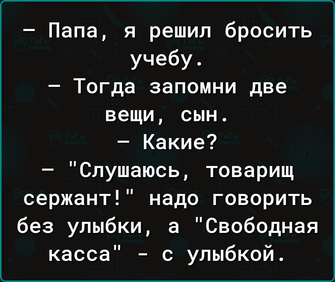 Папа я решил бросить учебу Тогда запомни две вещи сын Какие Слушаюсь товарищ сержант надо говорить без улыбки а Свободная касса с улыбкой