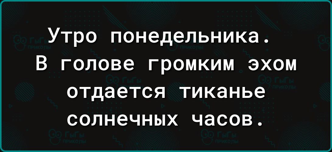 Утро понедельника в голове громким эхом ОТДЗЕТСЯ ТИКЗНЬЭ СОЛНеЧНЫХ часов