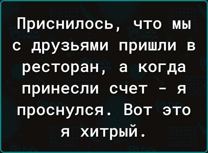 Приснилось что мы с друзьями пришли в ресторан а когда принесли счет я проснулся Вот это я хитрый