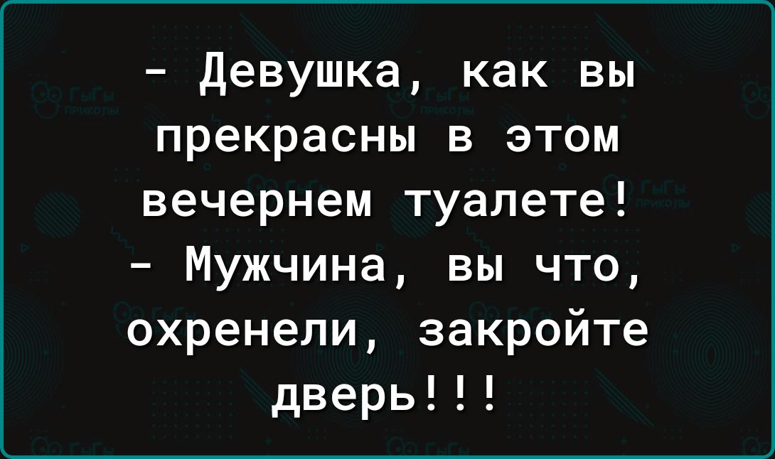 девушка как вы прекрасны в этом вечернем туалете Мужчина вы что охренели закройте дверь