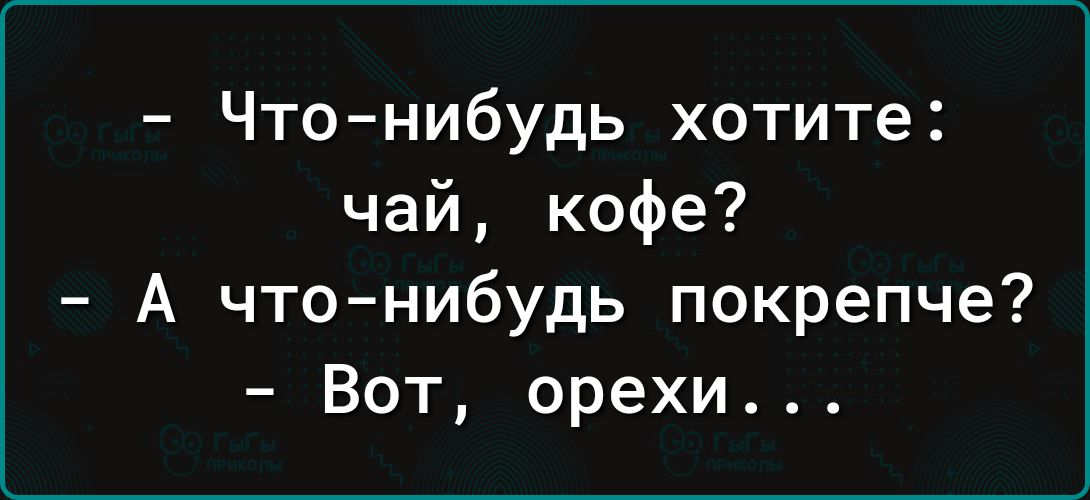 Что нибудь хотите чай кофе А что нибудь покрепче Вот орехи