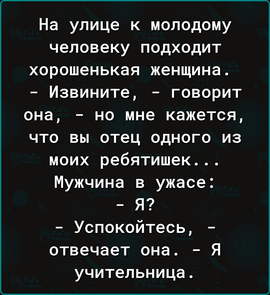 На улице к молодому человеку подходит хорошенькая женщина Извините говорит она но мне кажется что вы отец одного из моих ребятишек Мужчина в ужасе Я Успокойтесь отвечает она Я учительница