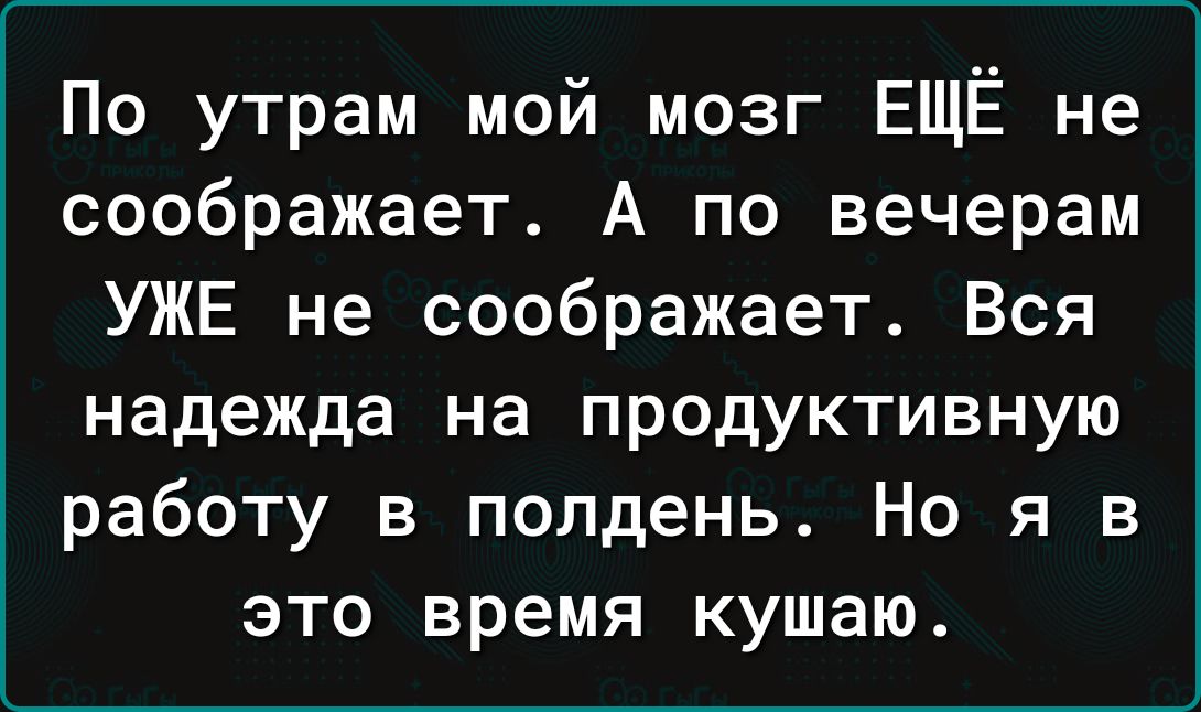 По утрам мой мозг ЕЩЁ не соображает А по вечерам УЖЕ не соображает Вся надежда на продуктивную работу в полдень Но я в это время кушаю