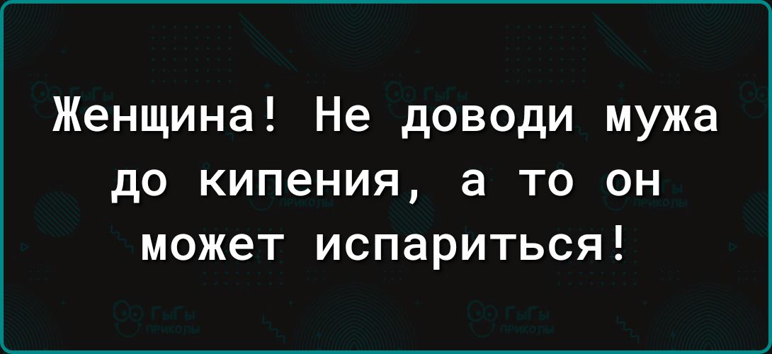 Женщина Не доводи мужа до кипения 3 ТО ОН может ИСПарИТЬСЯ