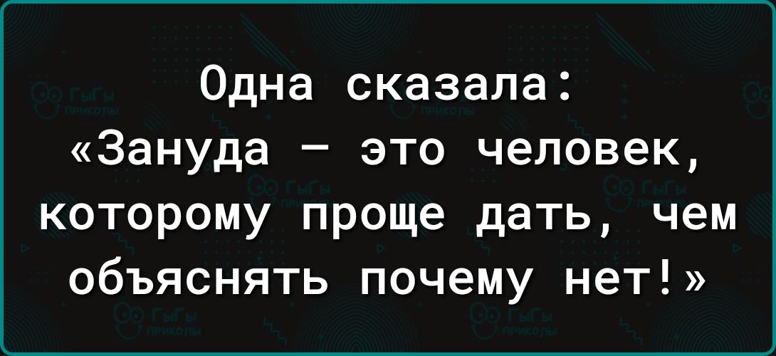 Одна сказала Зануда это человек которому проще дать чем объяснять почему нет
