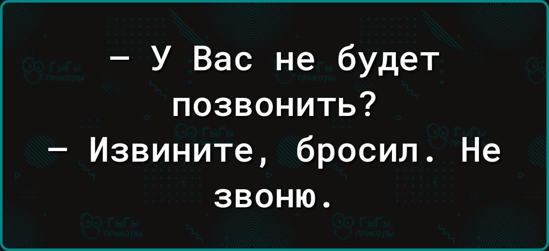У Вас не будет позвонить Извините бросил Не звоню