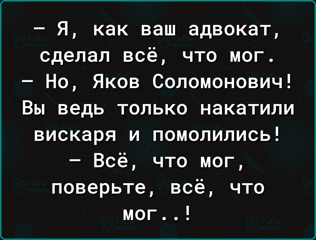 Я как ваш адвокат сделал всё что мог Но Яков Соломонович Вы ведь только накатипи вискаря и помолились Всё что мог поверьте всё что мог