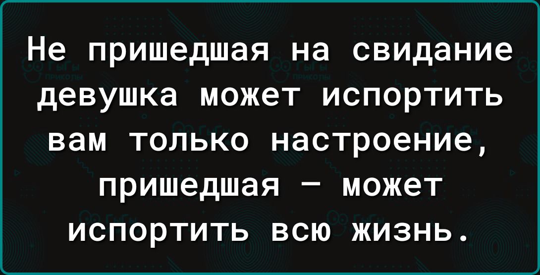 Не пришедшая на свидание девушка может ИСПОРТИТЬ вам ТОЛЬКО настроение пришедшая _ МОЖЕТ ИСПОРТИТЬ ВСЮ ЖИЗНЬ
