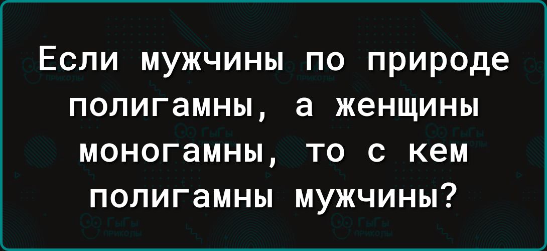 Если мужчины по природе полигамны а женщины МОНОГЗМНЫ ТО С КЕМ ПОЛИГаМНЫ МУЖЧИНЫ