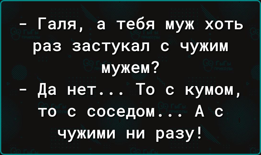 Галя а тебя муж хоть раз застукал с чужим мужем да нет То с кумом то с соседом А с чужими ни разу