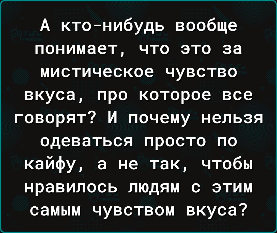 А ктонибудь вообще понимает что это за мистическое чувство вкуса про которое все говорят И почему нельзя одеваться просто по кайфу а не так чтобы нравилось людям с этим самым чувством вкуса