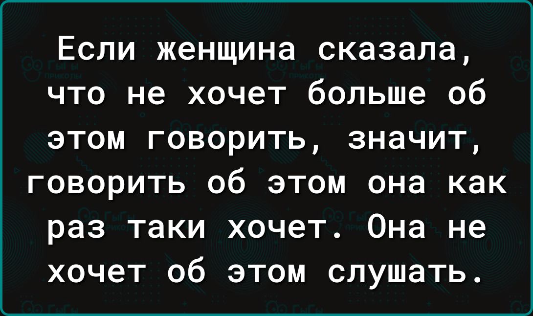 Если женщина сказала что не хочет больше об этом говорить значит говорить об этом она как раз таки хочет Она не хочет об этом слушать