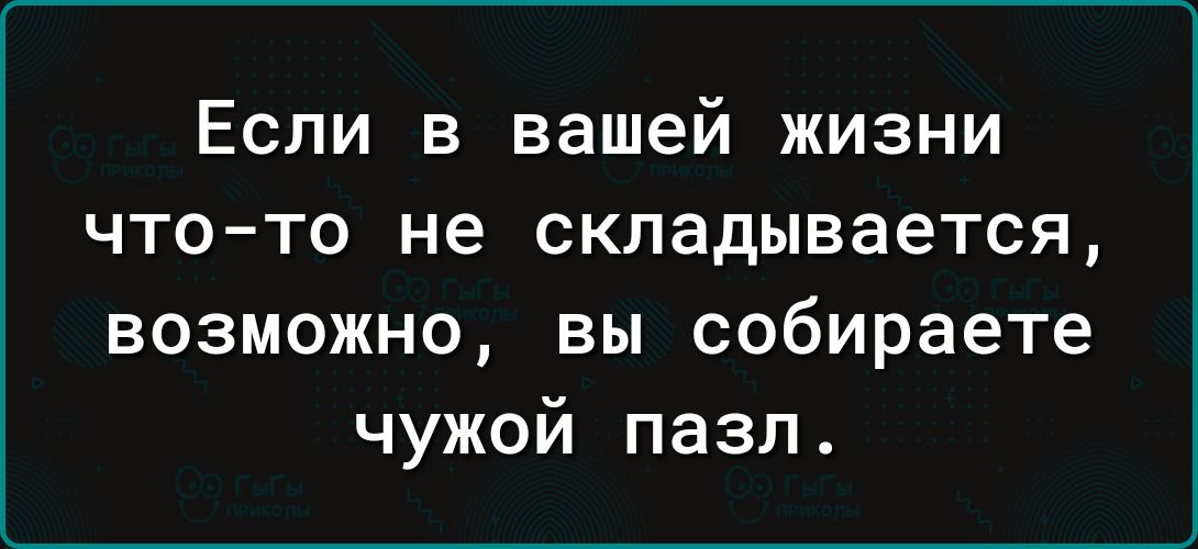 Если в вашей жизни что то не складывается возможно вы собираете чужой пазл