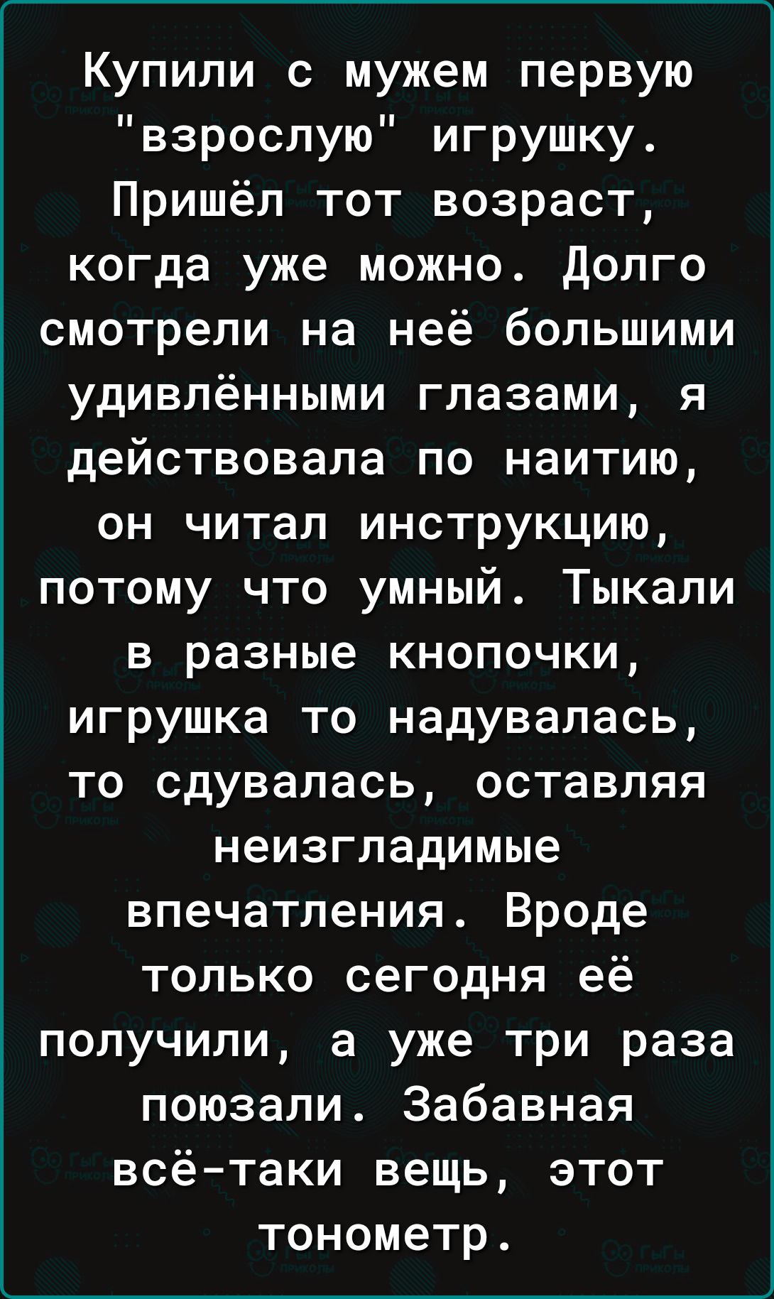 Купили с мужем первую взрослую игрушку Пришёл тот возраст когда уже можно долго смотрели на неё большими удивлёнными глазами я действовала по наитию он читал инструкцию потому что умный Тыкали в разные кнопочки игрушка то надувалась то сдувалась оставляя неизгладимые впечатления_ Вроде только сегодня её получили а уже три раза поюзали Забавная всё таки вещь этот тонометр