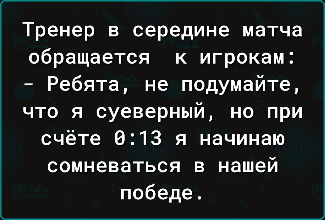 Тренер в середине матча обращается к игрокам Ребята не подумайте что я суеверный но при счёте 013 я начинаю сомневаться в нашей победе