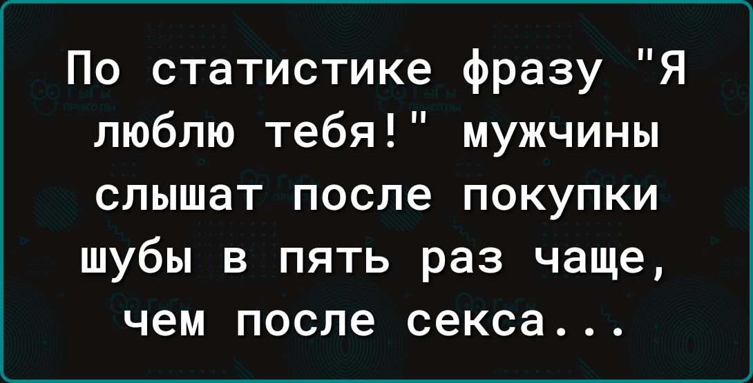 По статистике фразу Я люблю тебя мужчины слышат после покупки шубы в пять раз чаще чем после секса