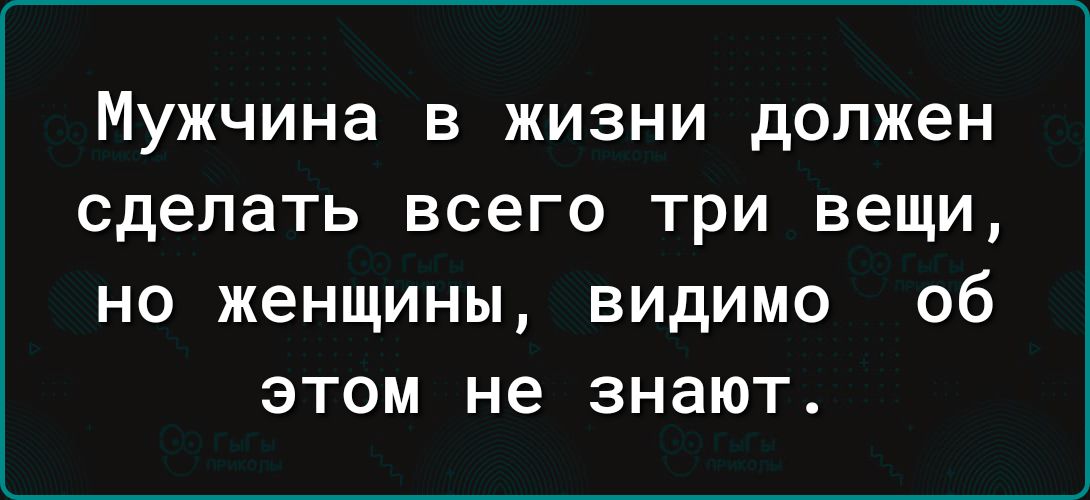Мужчина В ЖИЗНИ должен сделать всего Три вещи но женщины видимо об этом не знают
