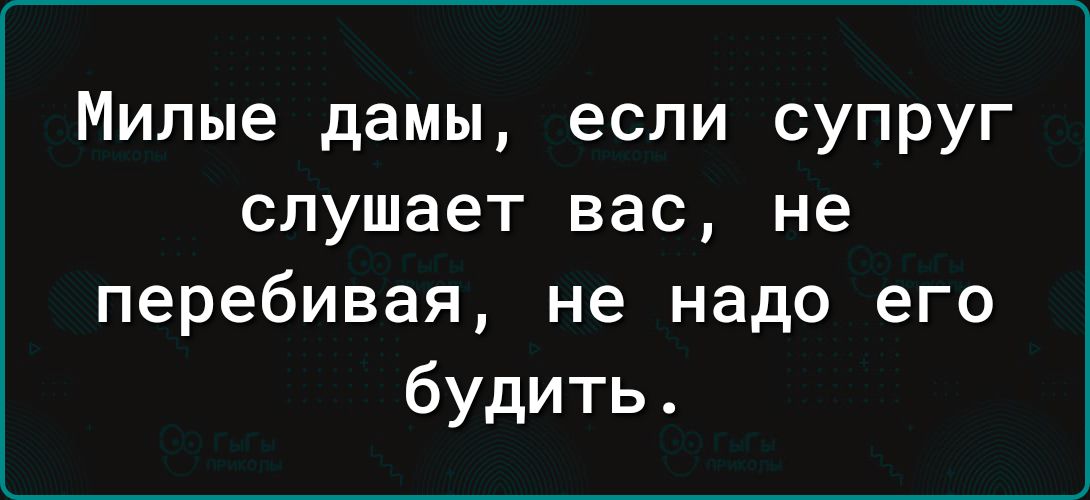 Милые дамы если супруг слушает вас не перебивая не надо его будить