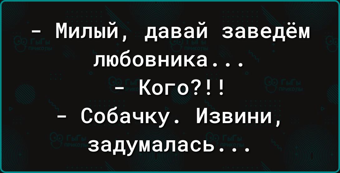 Милый давай заведём любовника Кого Собачку Извини задумалась