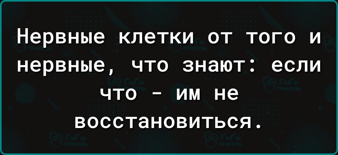 Нервные КЛЕТКИ ОТ ТОГО И нервные ЧТО знают если ЧТО _ ИМ не ВОССТЭНОВИТЬСЯ