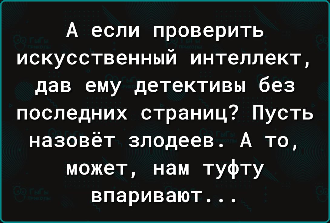 А если проверить искусственный интеллект дав ему детективы без последних страниц Пусть назовёт злодеев А то может нам туфту впаривают