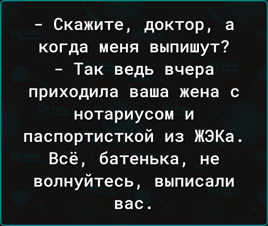 Скажите доктор а когда меня выпишут Так ведь вчера приходила ваша жена с нотариусом и паспортисткой из ЖЭКа Всё батенька не волнуйтесь выписали вас