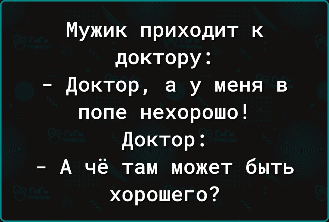 Мужик приходит к доктору доктор а у меня в попе нехорошо Доктор А чё там может быть хорошего