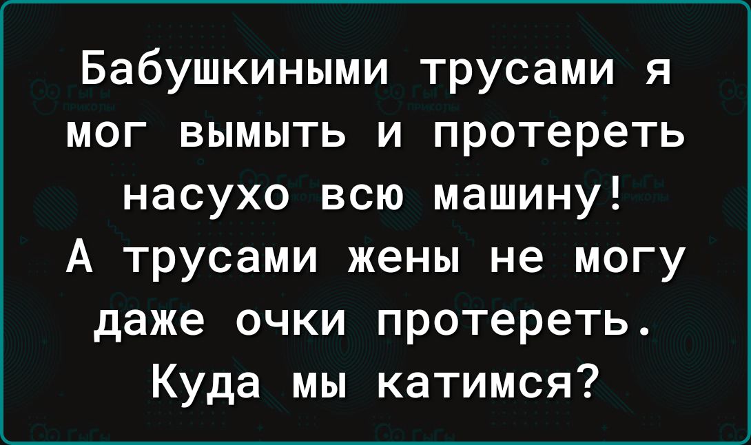 Бабушкиными трусами я мог вымыть и протереть насухо всю машину А трусами жены не могу даже очки протереть Куда мы катимся