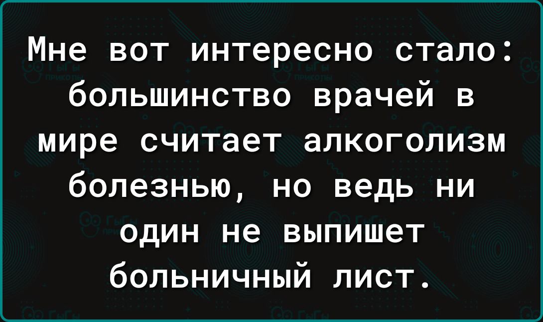 Мне вот интересно стало большинство врачей в мире считает алкоголизм болезнью но ведь ни один не выпишет больничный лист