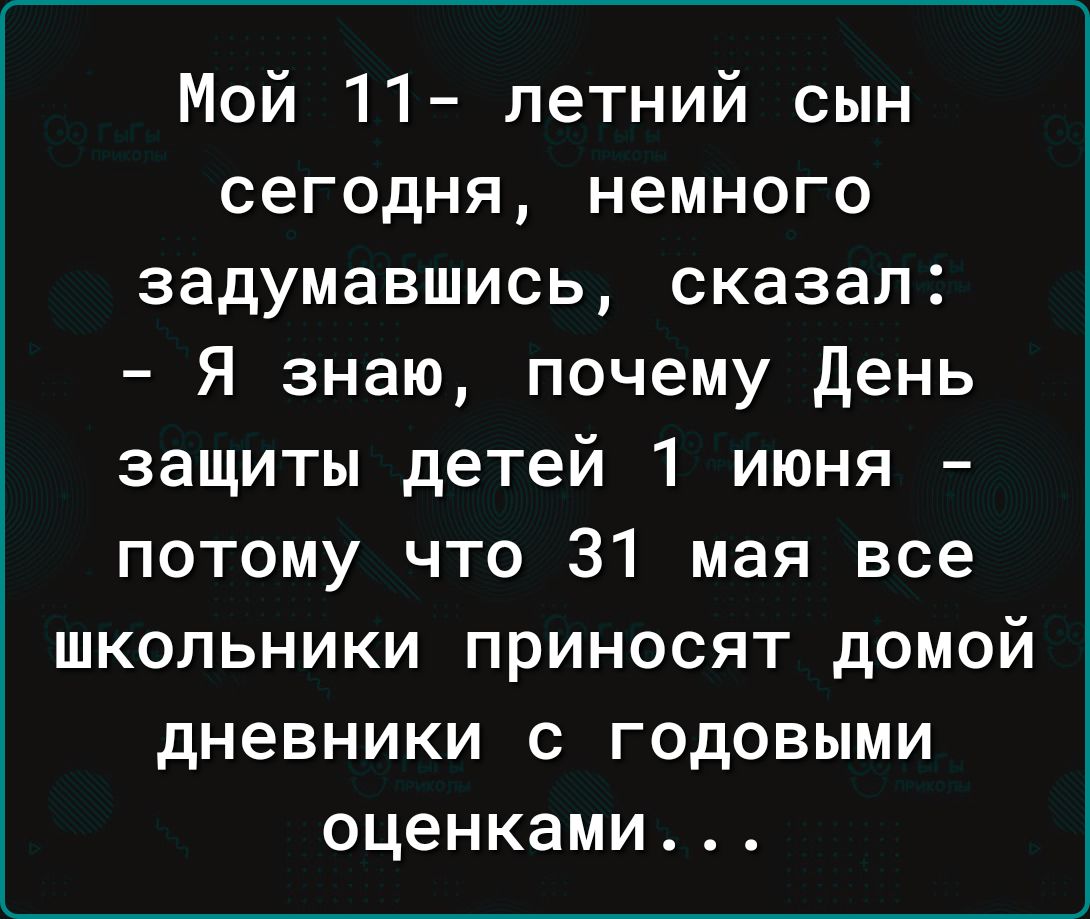 Мой 11 летний сын сегодня немного задумавшись сказал Я знаю почему день защиты детей 1 июня потому что 31 мая все школьники приносят домой дневники с годовыми оценками