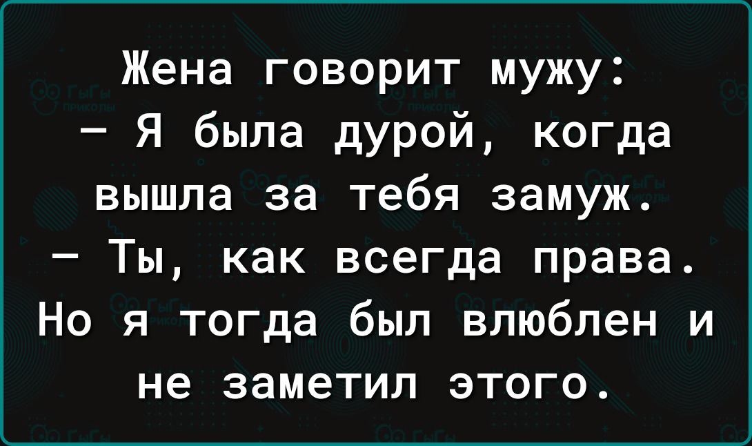Жена говорит мужу Я была дурой когда вышла за тебя замуж Ты как всегда права Но я тогда был влюблен и не заметил этого