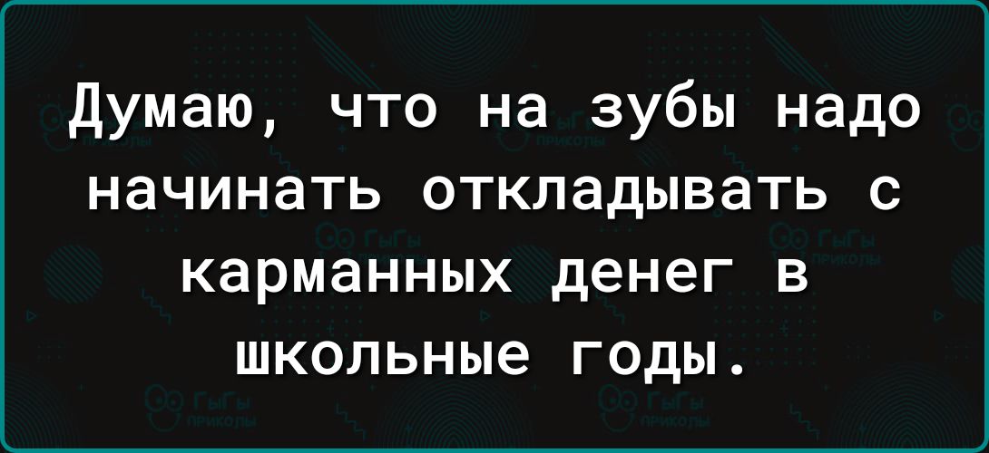 думаю что на зубы надо начинать откладывать с КЗрМЗННЫХ денег В школьные ГОДЫ